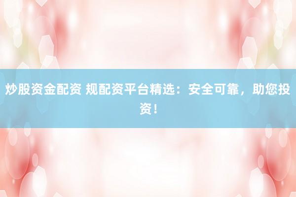 炒股资金配资 规配资平台精选:安全可靠,助您投资!