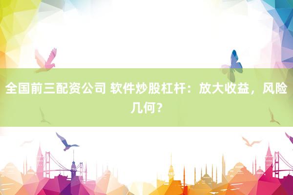 全国前三配资公司 软件炒股杠杆：放大收益，风险几何？