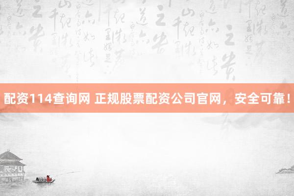 配资114查询网 正规股票配资公司官网，安全可靠！
