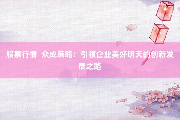 股票行情  众成策略：引领企业美好明天的创新发展之路