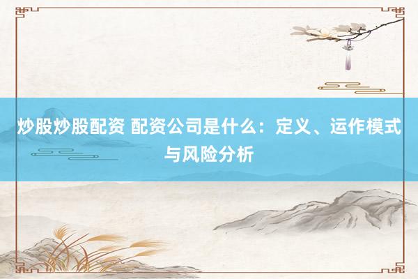 炒股炒股配资 配资公司是什么：定义、运作模式与风险分析