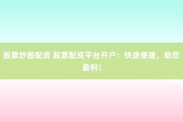 股票炒股配资 股票配资平台开户：快速便捷，助您盈利！