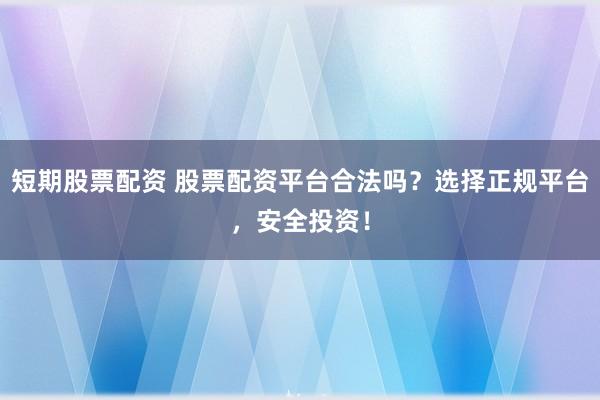 短期股票配资 股票配资平台合法吗？选择正规平台，安全投资！