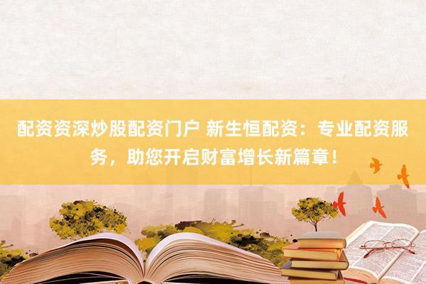 配资资深炒股配资门户 新生恒配资：专业配资服务，助您开启财富增长新篇章！