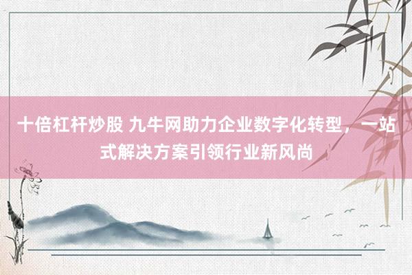 十倍杠杆炒股 九牛网助力企业数字化转型，一站式解决方案引领行业新风尚