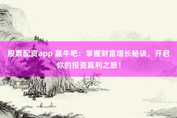 股票配资app 赢牛吧：掌握财富增长秘诀，开启你的投资赢利之旅！