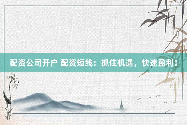 配资公司开户 配资短线：抓住机遇，快速盈利！