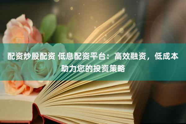 配资炒股配资 低息配资平台：高效融资，低成本助力您的投资策略