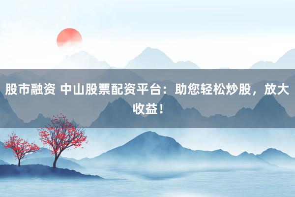 股市融资 中山股票配资平台:助您轻松炒股,放大收益!