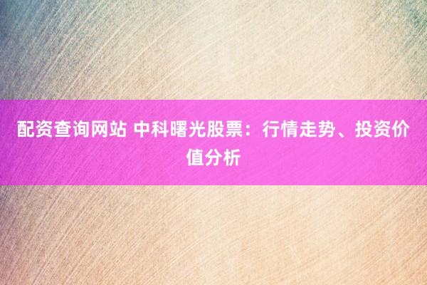 配资查询网站 中科曙光股票：行情走势、投资价值分析