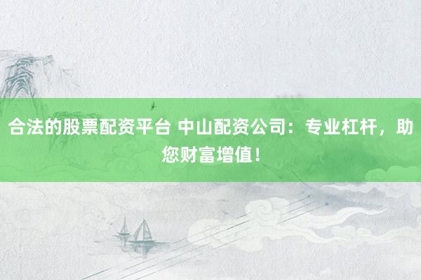 合法的股票配资平台 中山配资公司：专业杠杆，助您财富增值！
