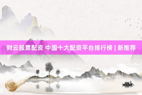 财云股票配资 中国十大配资平台排行榜 | 新推荐