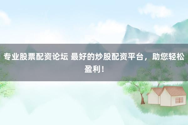 专业股票配资论坛 最好的炒股配资平台，助您轻松盈利！
