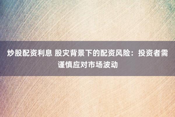 炒股配资利息 股灾背景下的配资风险：投资者需谨慎应对市场波动