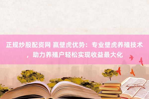 正规炒股配资网 赢壁虎优势：专业壁虎养殖技术，助力养殖户轻松实现收益最大化