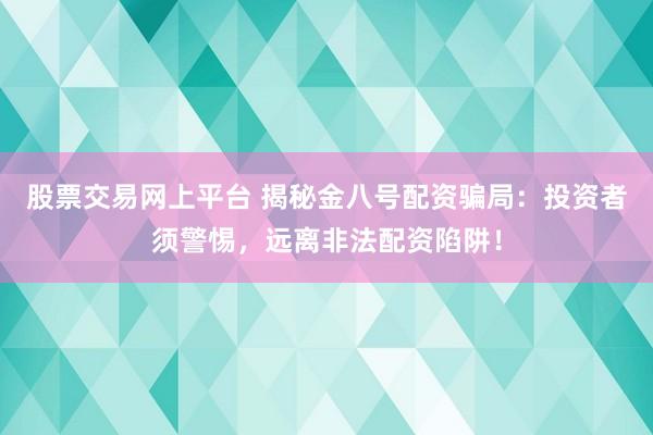 股票交易网上平台 揭秘金八号配资骗局：投资者须警惕，远离非法配资陷阱！