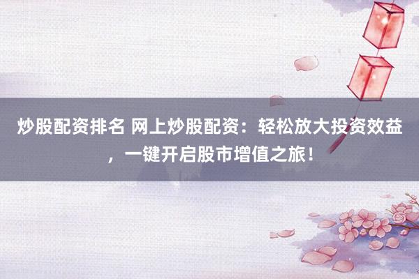 炒股配资排名 网上炒股配资：轻松放大投资效益，一键开启股市增值之旅！