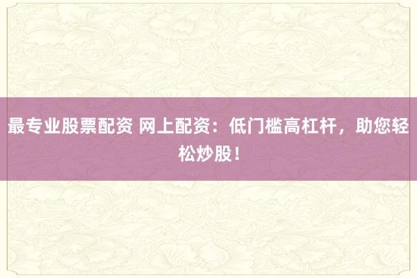 最专业股票配资 网上配资：低门槛高杠杆，助您轻松炒股！