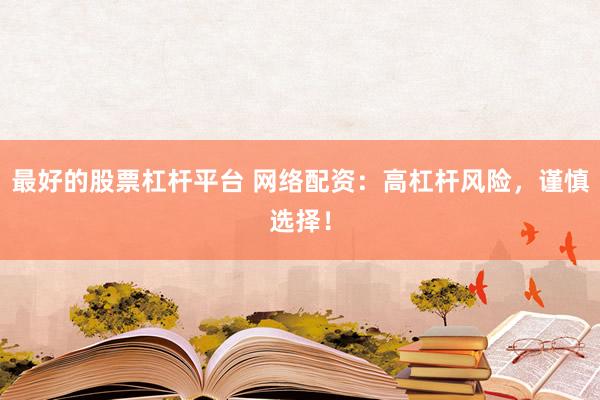 最好的股票杠杆平台 网络配资：高杠杆风险，谨慎选择！