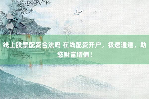 线上股票配资合法吗 在线配资开户,极速通道,助您财富增值!