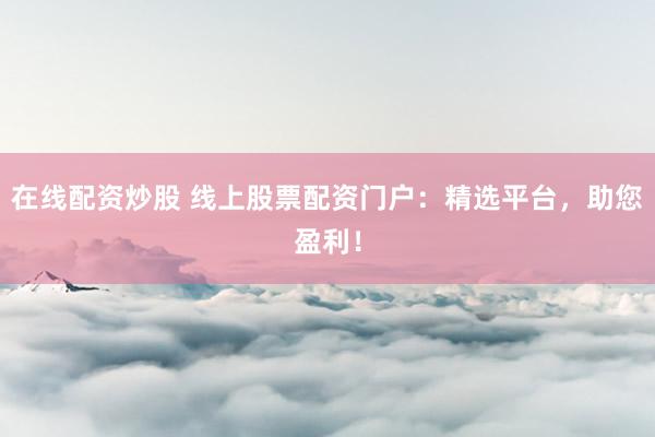 在线配资炒股 线上股票配资门户：精选平台，助您盈利！