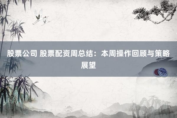 股票公司 股票配资周总结：本周操作回顾与策略展望