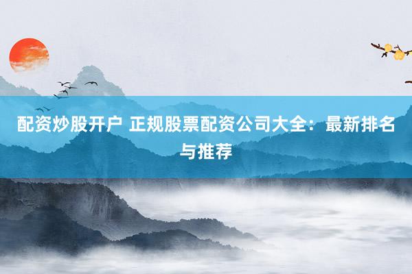 配资炒股开户 正规股票配资公司大全：最新排名与推荐