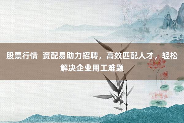 股票行情  资配易助力招聘，高效匹配人才，轻松解决企业用工难题