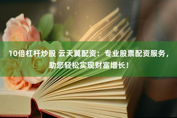 10倍杠杆炒股 云天翼配资：专业股票配资服务，助您轻松实现财富增长！
