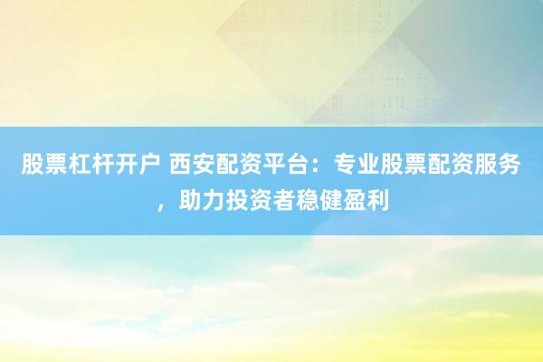 股票杠杆开户 西安配资平台：专业股票配资服务，助力投资者稳健盈利