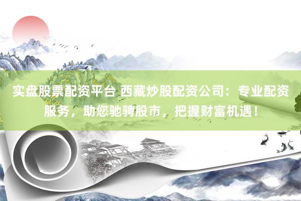 实盘股票配资平台 西藏炒股配资公司：专业配资服务，助您驰骋股市，把握财富机遇！