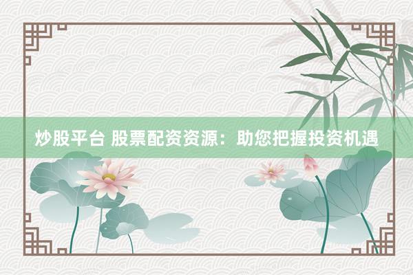 炒股平台 股票配资资源：助您把握投资机遇