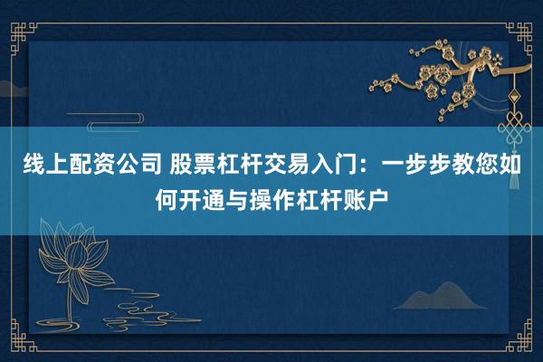 线上配资公司 股票杠杆交易入门：一步步教您如何开通与操作杠杆账户