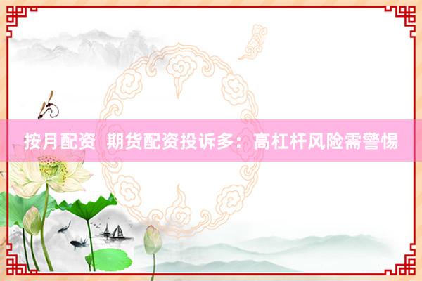 按月配资 期货配资投诉多:高杠杆风险需警惕