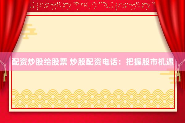 配资炒股给股票 炒股配资电话：把握股市机遇