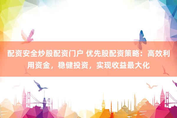 配资安全炒股配资门户 优先股配资策略：高效利用资金，稳健投资，实现收益最大化