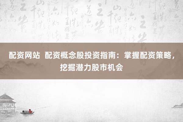 配资网站  配资概念股投资指南：掌握配资策略，挖掘潜力股市机会