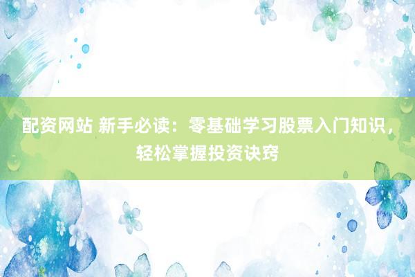 配资网站 新手必读：零基础学习股票入门知识，轻松掌握投资诀窍