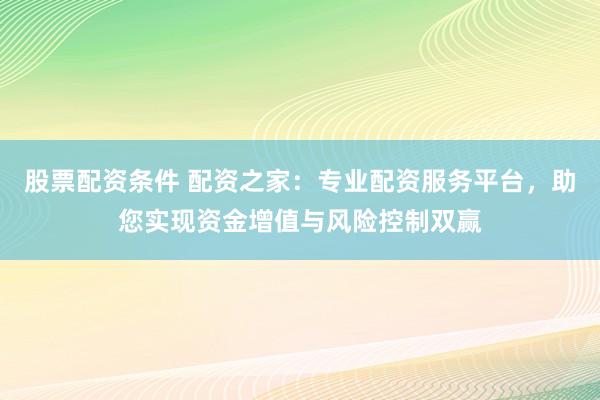 股票配资条件 配资之家：专业配资服务平台，助您实现资金增值与风险控制双赢