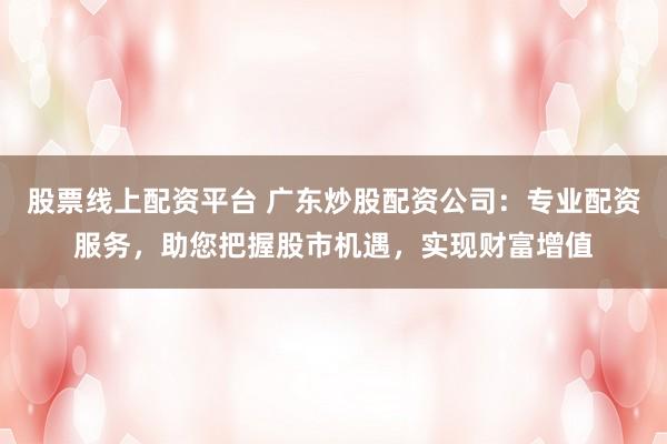 股票线上配资平台 广东炒股配资公司：专业配资服务，助您把握股市机遇，实现财富增值