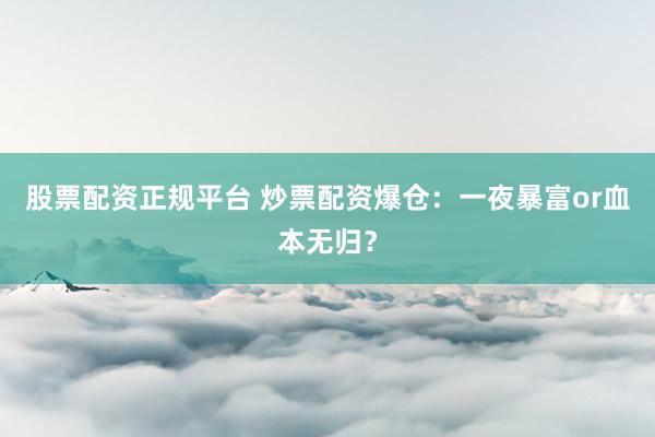 股票配资正规平台 炒票配资爆仓：一夜暴富or血本无归？