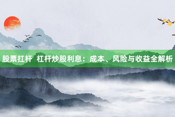 股票扛杆  杠杆炒股利息：成本、风险与收益全解析