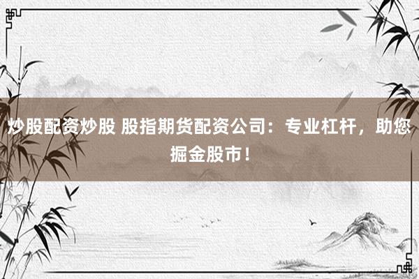 炒股配资炒股 股指期货配资公司：专业杠杆，助您掘金股市！