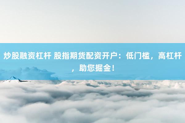 炒股融资杠杆 股指期货配资开户：低门槛，高杠杆，助您掘金！