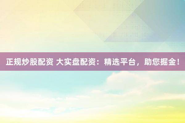 正规炒股配资 大实盘配资：精选平台，助您掘金！