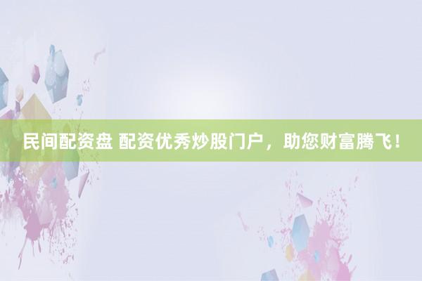 民间配资盘 配资优秀炒股门户，助您财富腾飞！
