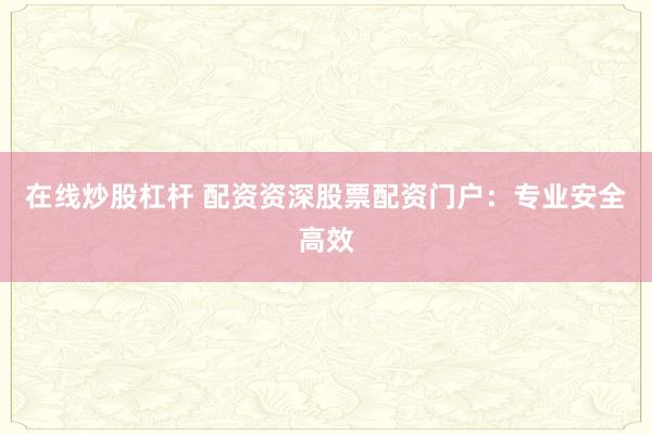 在线炒股杠杆 配资资深股票配资门户：专业安全高效