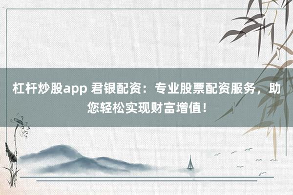 杠杆炒股app 君银配资：专业股票配资服务，助您轻松实现财富增值！