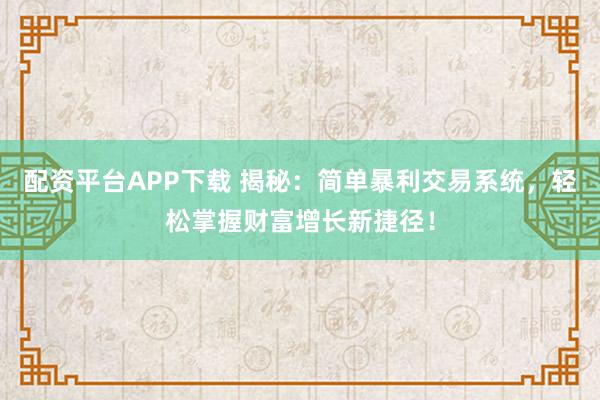 配资平台APP下载 揭秘：简单暴利交易系统，轻松掌握财富增长新捷径！