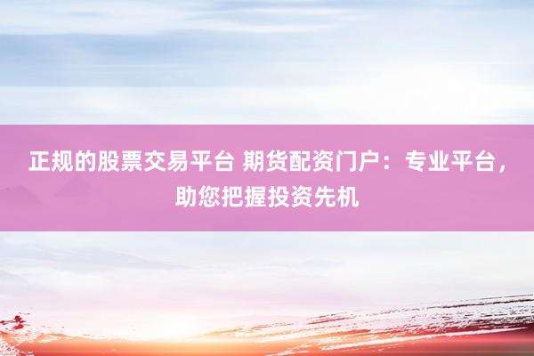 正规的股票交易平台 期货配资门户：专业平台，助您把握投资先机